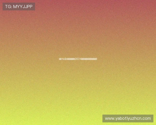 亚博YaBo备用网址最新2024年安全稳定的登录入口推荐 亚博YaBo备用网址最新2024年安全稳定的登录入口推荐